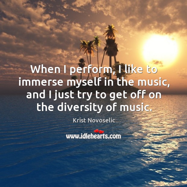 When I perform, I like to immerse myself in the music, and I just try to get off on the diversity of music. Krist Novoselic Picture Quote
