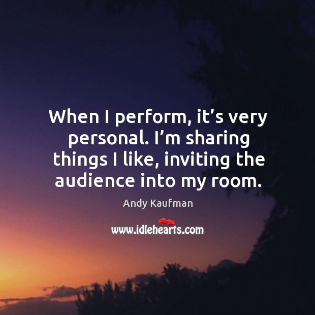 When I perform, it’s very personal. I’m sharing things I like, inviting the audience into my room. Andy Kaufman Picture Quote