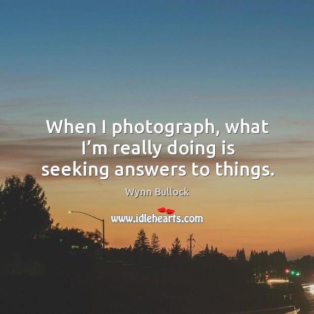 When I photograph, what I’m really doing is seeking answers to things. Wynn Bullock Picture Quote