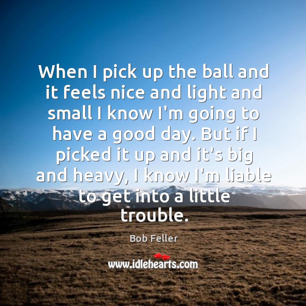 When I pick up the ball and it feels nice and light Bob Feller Picture Quote
