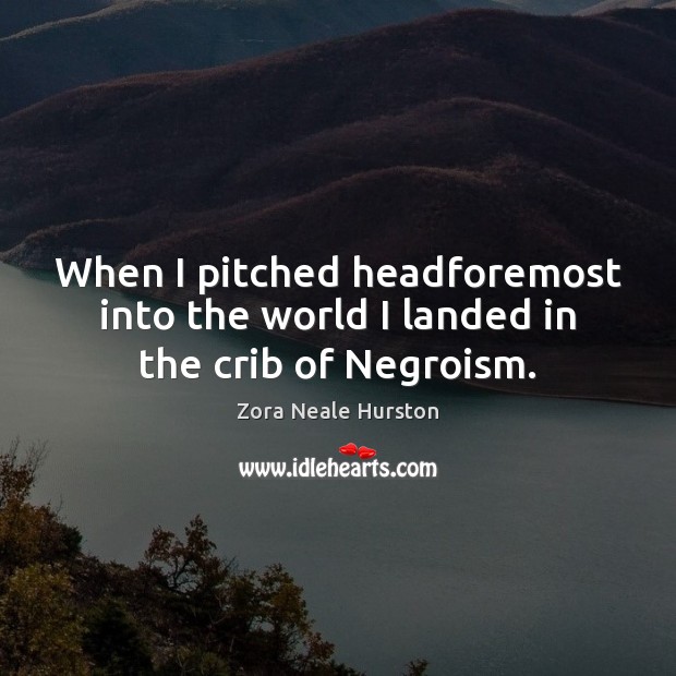 When I pitched headforemost into the world I landed in the crib of Negroism. Zora Neale Hurston Picture Quote