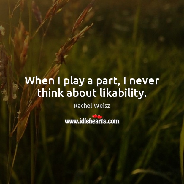 When I play a part, I never think about likability. Rachel Weisz Picture Quote