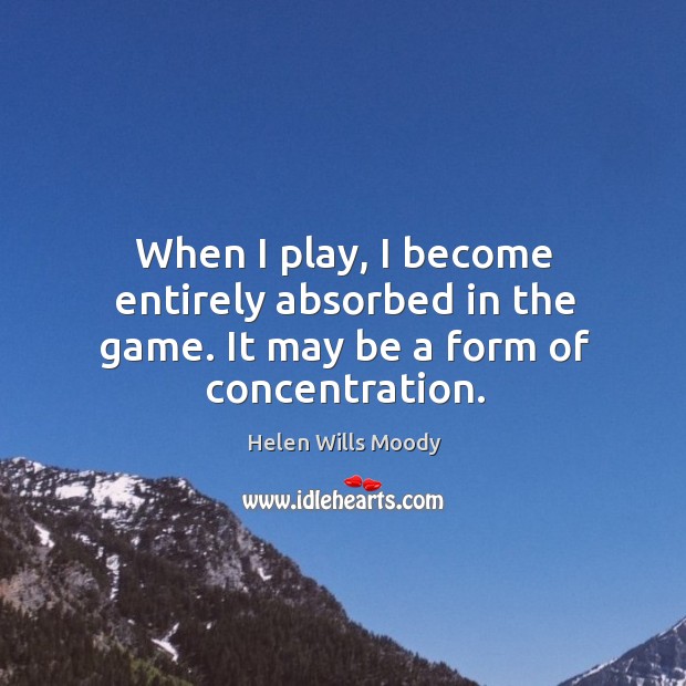 When I play, I become entirely absorbed in the game. It may be a form of concentration. Helen Wills Moody Picture Quote