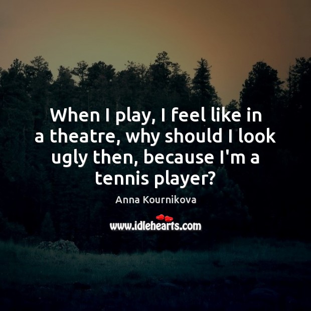 When I play, I feel like in a theatre, why should I Anna Kournikova Picture Quote