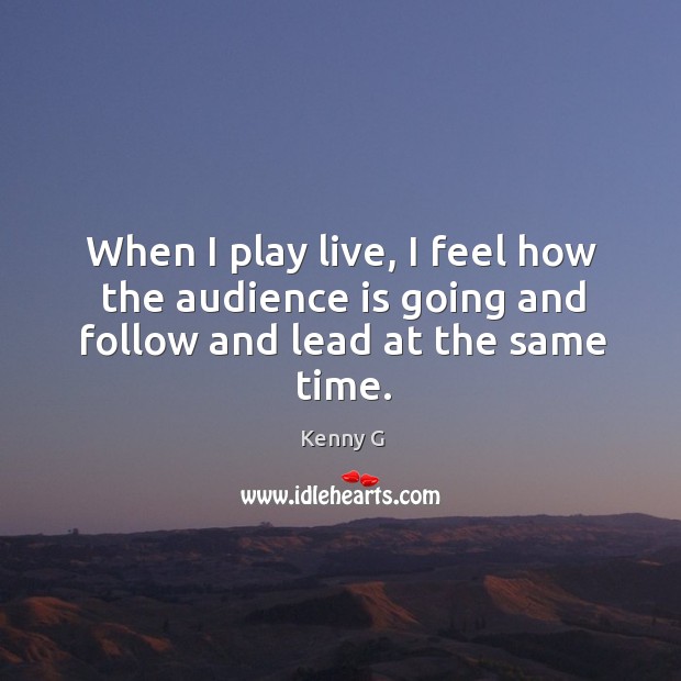 When I play live, I feel how the audience is going and follow and lead at the same time. Kenny G Picture Quote