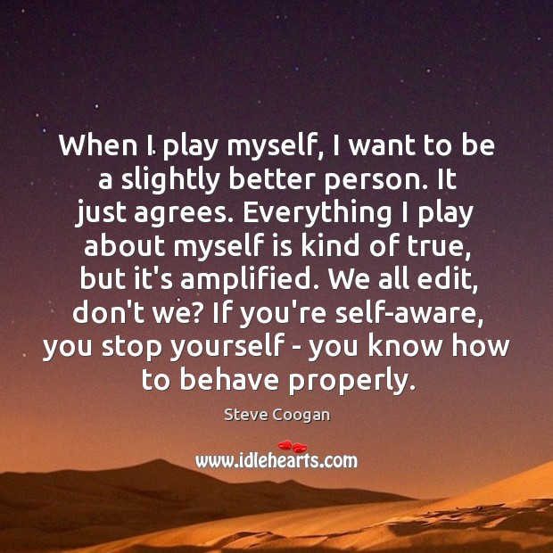 When I play myself, I want to be a slightly better person. 