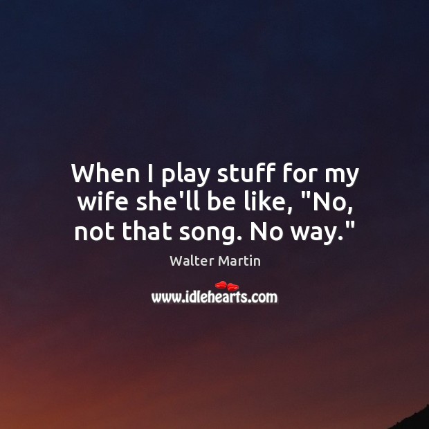 When I play stuff for my wife she’ll be like, “No, not that song. No way.” Walter Martin Picture Quote