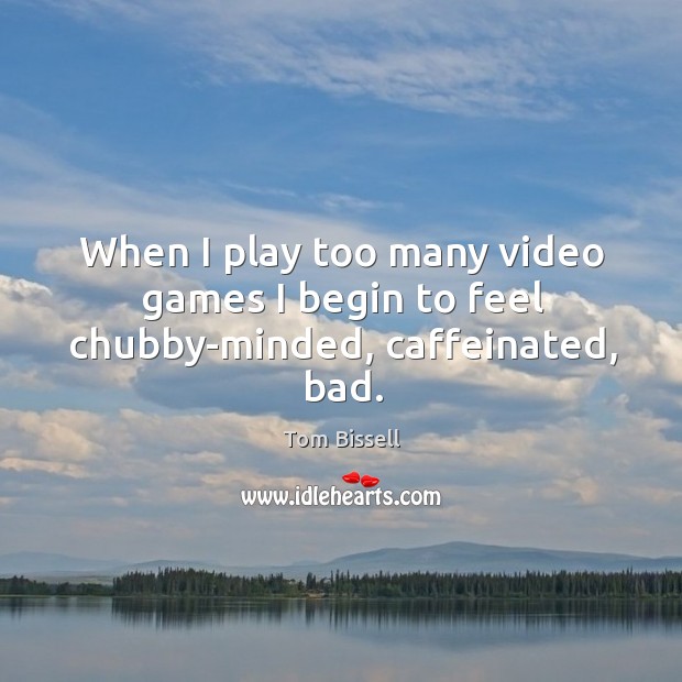 When I play too many video games I begin to feel chubby-minded, caffeinated, bad. Tom Bissell Picture Quote