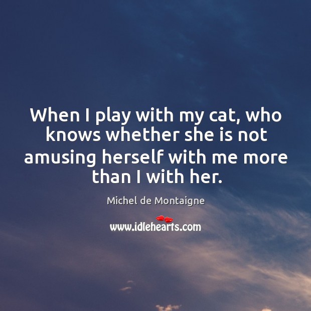 When I play with my cat, who knows whether she is not amusing herself with me more than I with her. Image