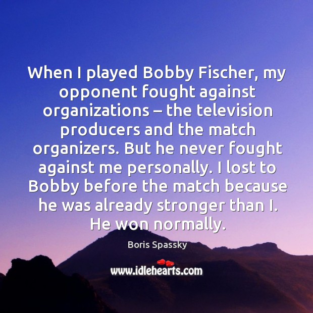 When I played bobby fischer, my opponent fought against organizations – the television producers and the match organizers. Boris Spassky Picture Quote