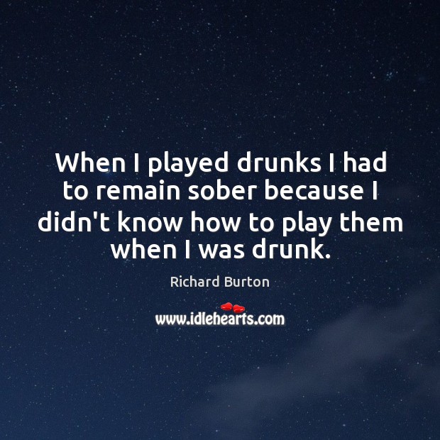 When I played drunks I had to remain sober because I didn’t Richard Burton Picture Quote