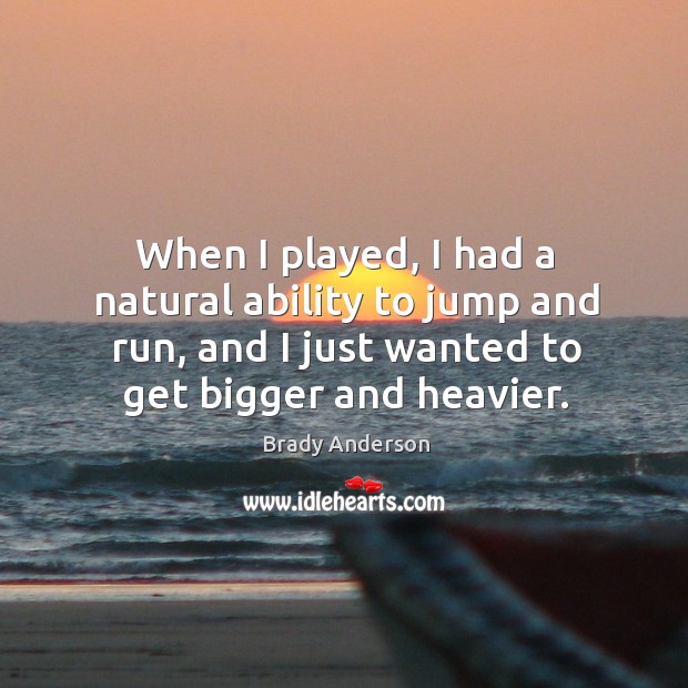 When I played, I had a natural ability to jump and run, and I just wanted to get bigger and heavier. Brady Anderson Picture Quote