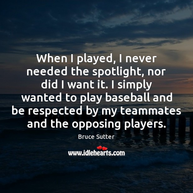 When I played, I never needed the spotlight, nor did I want Bruce Sutter Picture Quote