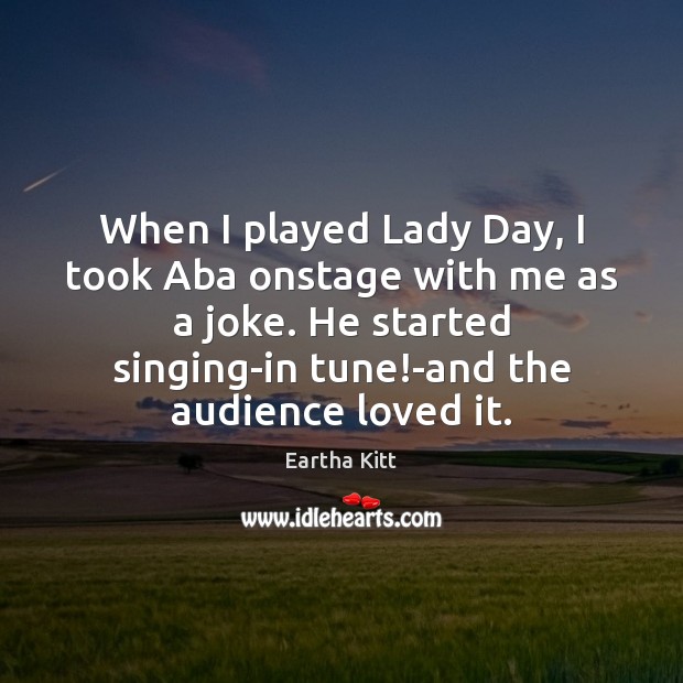 When I played Lady Day, I took Aba onstage with me as Image