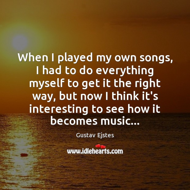 When I played my own songs, I had to do everything myself Gustav Ejstes Picture Quote