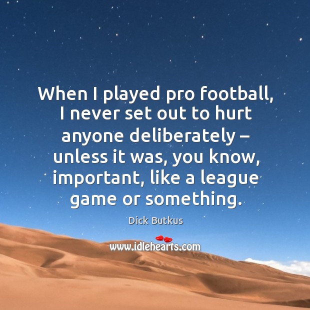 When I played pro football, I never set out to hurt anyone deliberately – unless it was Dick Butkus Picture Quote