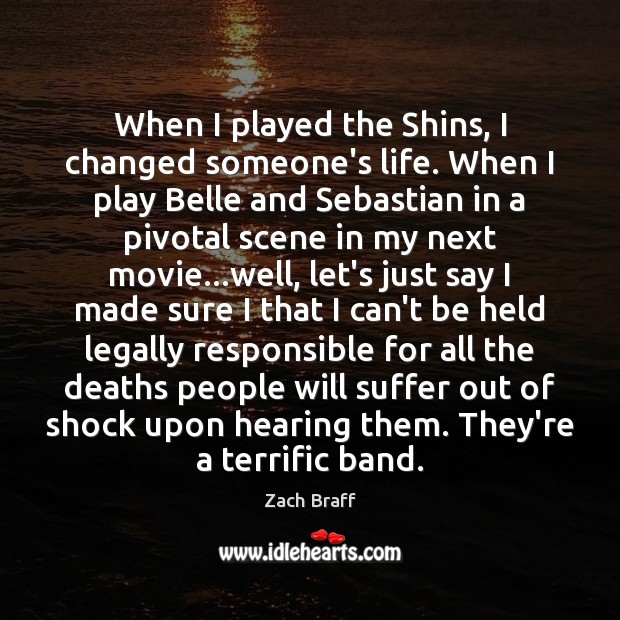 When I played the Shins, I changed someone’s life. When I play Zach Braff Picture Quote