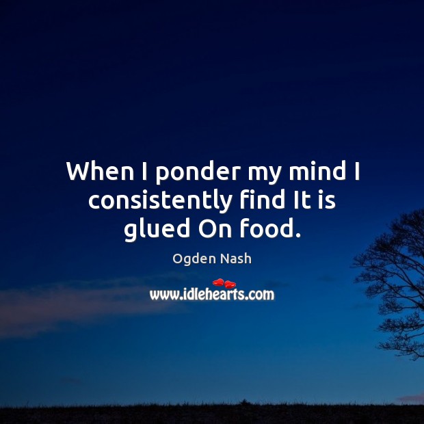 When I ponder my mind I consistently find It is glued On food. Ogden Nash Picture Quote