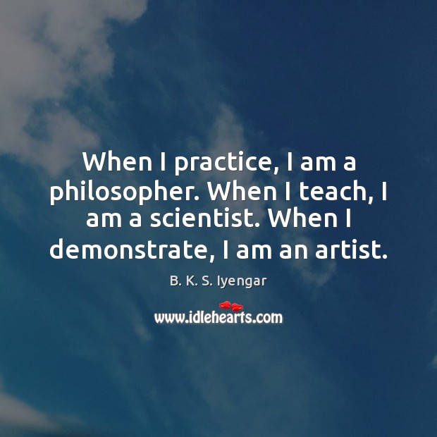 When I practice, I am a philosopher. When I teach, I am B. K. S. Iyengar Picture Quote