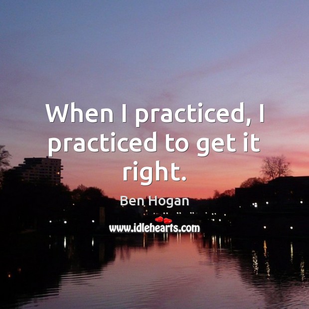 When I practiced, I practiced to get it right. Ben Hogan Picture Quote