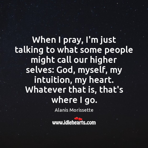 When I pray, I’m just talking to what some people might call Alanis Morissette Picture Quote