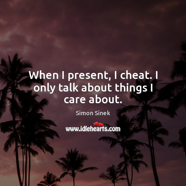 When I present, I cheat. I only talk about things I care about. Image