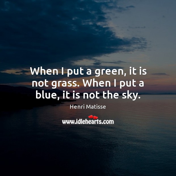 When I put a green, it is not grass. When I put a blue, it is not the sky. Henri Matisse Picture Quote