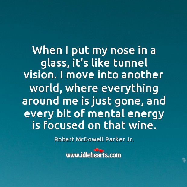 When I put my nose in a glass, it’s like tunnel vision. I move into another world Robert McDowell Parker Jr. Picture Quote