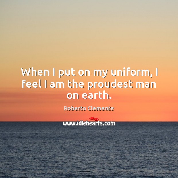 When I put on my uniform, I feel I am the proudest man on earth. Roberto Clemente Picture Quote