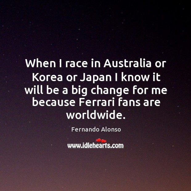When I race in australia or korea or japan I know it will be a big change for me because Fernando Alonso Picture Quote