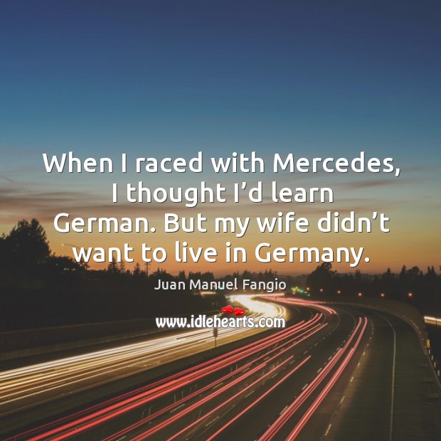 When I raced with mercedes, I thought I’d learn german. But my wife didn’t want to live in germany. Juan Manuel Fangio Picture Quote