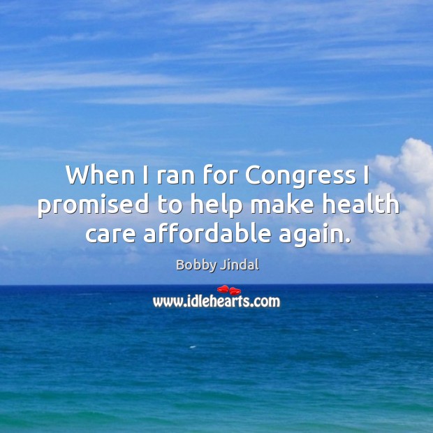 When I ran for congress I promised to help make health care affordable again. Bobby Jindal Picture Quote