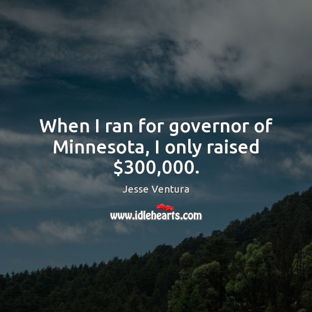 When I ran for governor of Minnesota, I only raised $300,000. Jesse Ventura Picture Quote