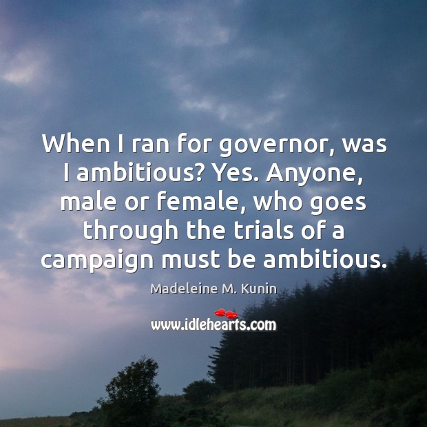 When I ran for governor, was I ambitious? Yes. Anyone, male or Madeleine M. Kunin Picture Quote