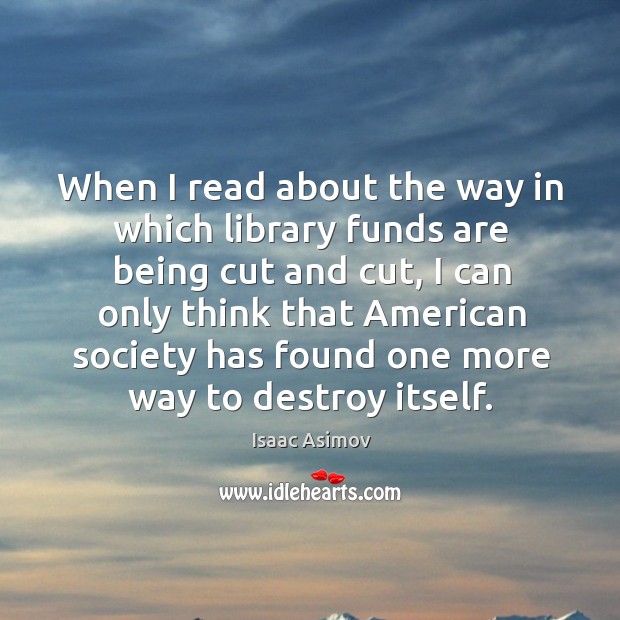 When I read about the way in which library funds are being cut and cut Isaac Asimov Picture Quote