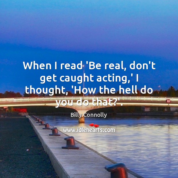 When I read ‘Be real, don’t get caught acting,’ I thought, ‘How the hell do you do that?’. Billy Connolly Picture Quote