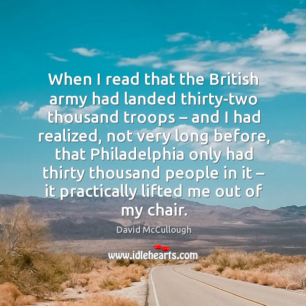 When I read that the british army had landed thirty-two thousand troops – and I had realized David McCullough Picture Quote