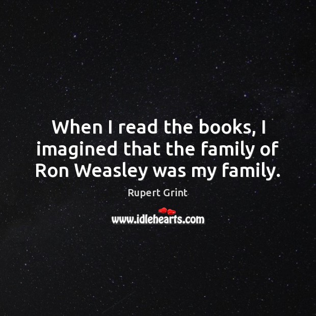 When I read the books, I imagined that the family of Ron Weasley was my family. Rupert Grint Picture Quote