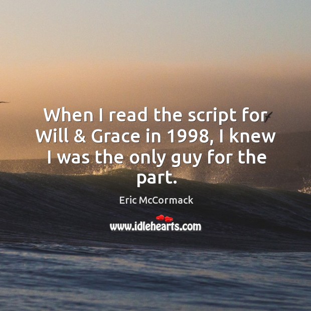 When I read the script for will & grace in 1998, I knew I was the only guy for the part. Eric McCormack Picture Quote