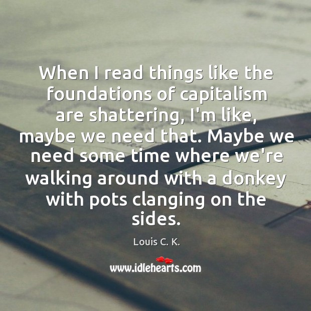 When I read things like the foundations of capitalism are shattering, I’m Louis C. K. Picture Quote