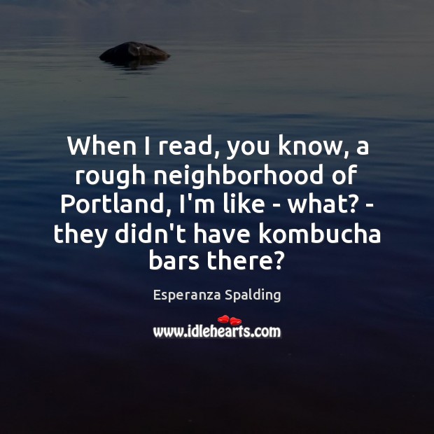 When I read, you know, a rough neighborhood of Portland, I’m like Esperanza Spalding Picture Quote