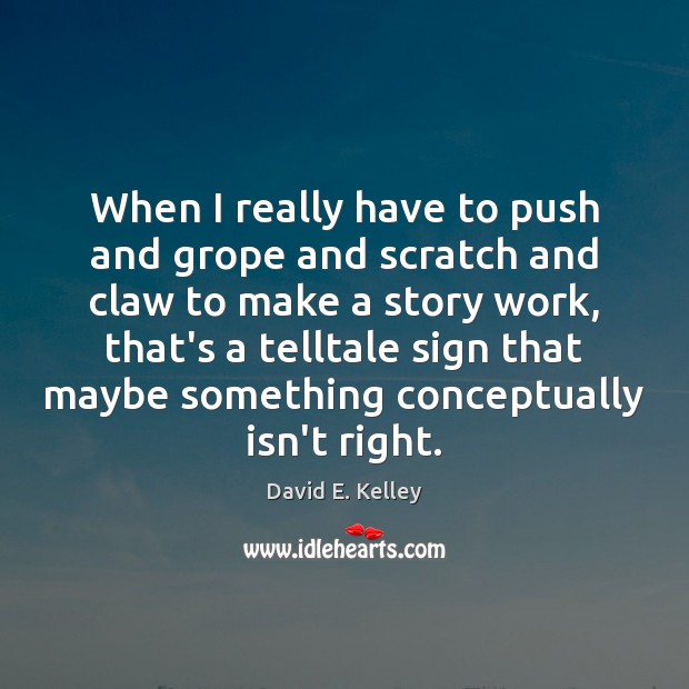 When I really have to push and grope and scratch and claw David E. Kelley Picture Quote