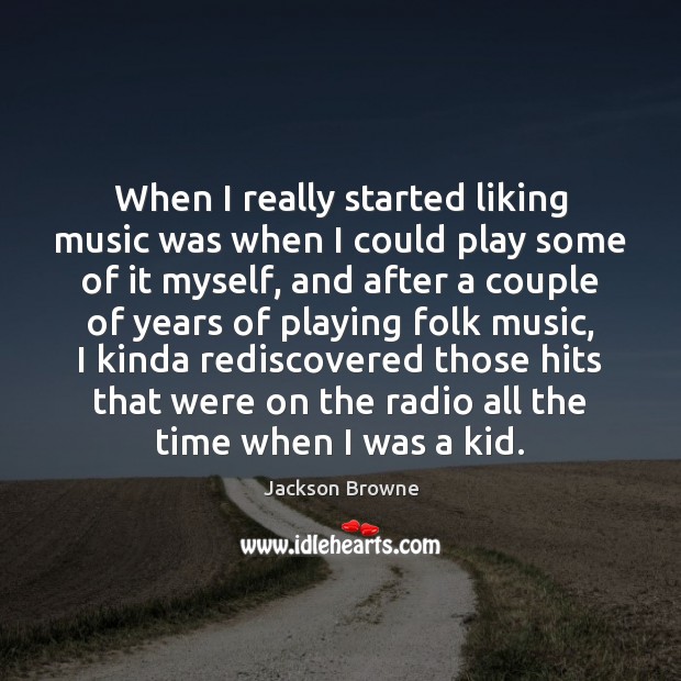 When I really started liking music was when I could play some Jackson Browne Picture Quote
