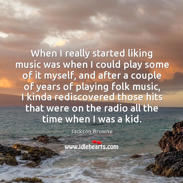 When I really started liking music was when I could play some of it myself, and after a couple of Jackson Browne Picture Quote