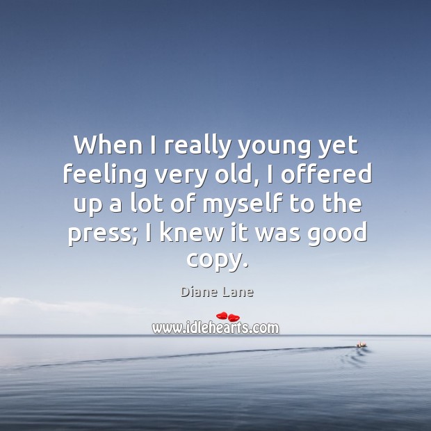 When I really young yet feeling very old, I offered up a lot of myself to the press; I knew it was good copy. Diane Lane Picture Quote