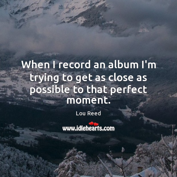 When I record an album I’m trying to get as close as possible to that perfect moment. Lou Reed Picture Quote