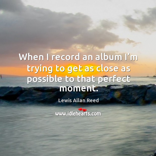 When I record an album I’m trying to get as close as possible to that perfect moment. Lewis Allan Reed Picture Quote