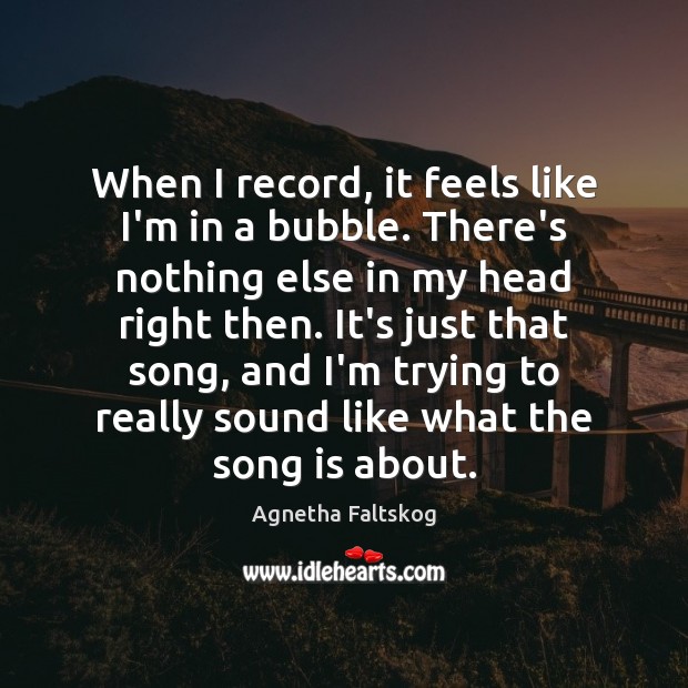 When I record, it feels like I’m in a bubble. There’s nothing Agnetha Faltskog Picture Quote