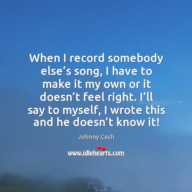 When I record somebody else’s song, I have to make it my own or it doesn’t feel right. Johnny Cash Picture Quote