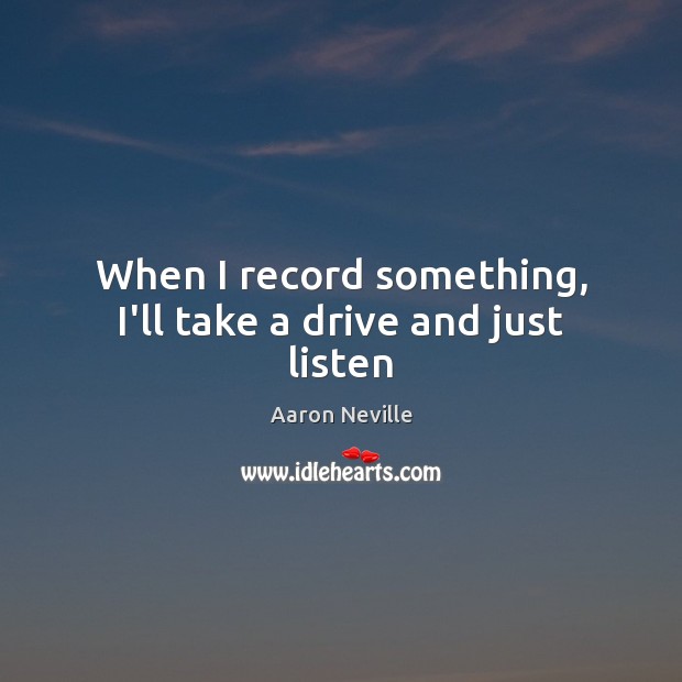 When I record something, I’ll take a drive and just listen Aaron Neville Picture Quote